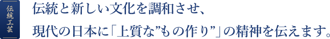 伝統と新しい文化を調和させ、現代の日本に「上質な”もの作り”」の精神を伝えます。